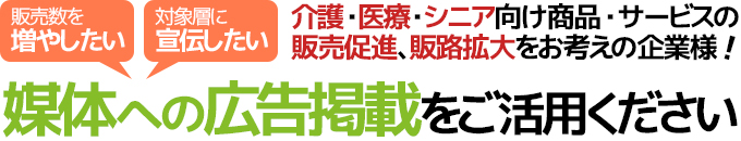 介護・医療・シニア向け商品・サービスの 販売促進、販路拡大をお考えの企業様、媒体への広告掲載をご活用ください